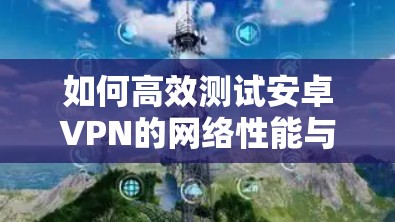 如何高效测试安卓VPN的网络性能与安全防护