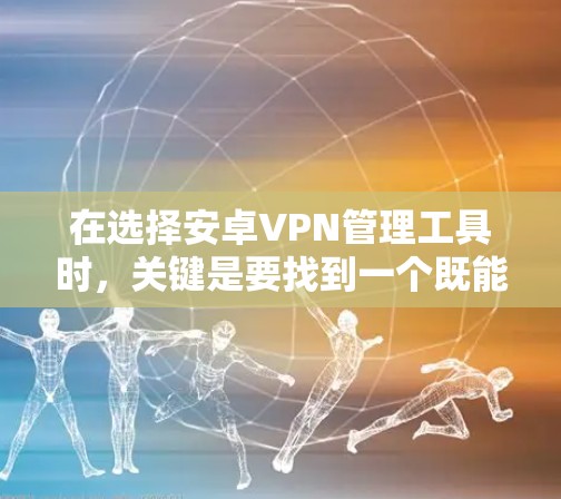 在选择安卓VPN管理工具时，关键是要找到一个既能满足基本配置需求，同时有扩展性和灵活性的工具。以下是一些推荐和建议