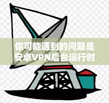 你可能遇到的问题是安卓VPN后台运行时用户登录无法成功。以下是对这个问题的详细解决方案