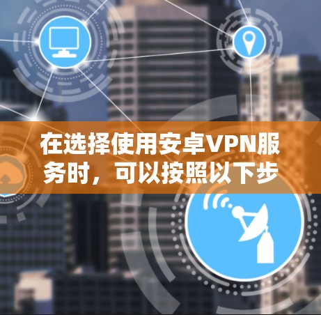 在选择使用安卓VPN服务时，可以按照以下步骤进行决策和规划