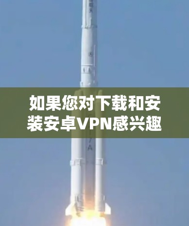 如果您对下载和安装安卓VPN感兴趣，以下是详细的步骤和注意事项