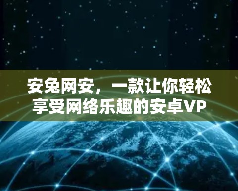 安兔网安，一款让你轻松享受网络乐趣的安卓VPN推荐