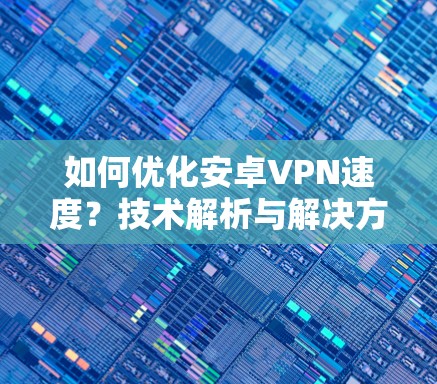 如何优化安卓VPN速度？技术解析与解决方案