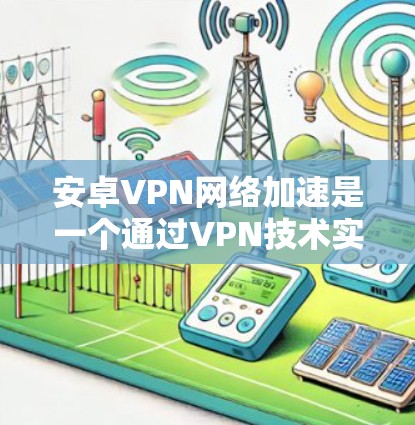 安卓VPN网络加速是一个通过VPN技术实现网络加速的工具，允许您更快地连接到远距离的互联网服务器。以下是对该主题的详细总结
