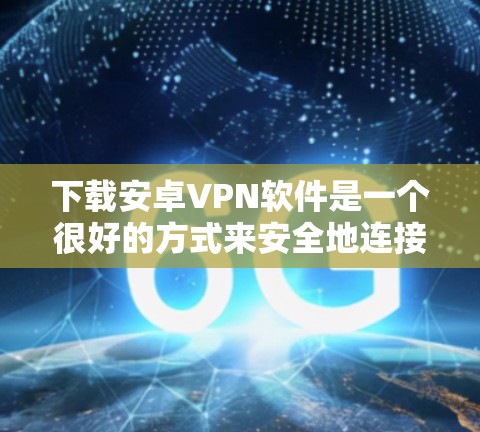 下载安卓VPN软件是一个很好的方式来安全地连接到互联网，以获取在线服务、文件传输或其他在线功能。以下是几种常用的安全且易于使用的安卓VPN应用推荐