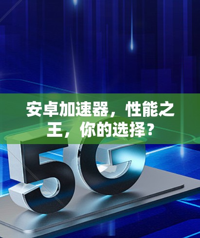 安卓加速器，性能之王，你的选择？