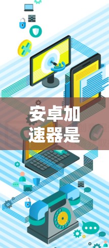 安卓加速器是帮助用户更高效地使用智能手机应用的工具，通常通过智能助手（如Siri、Siri Pro）或第三方加速器加速应用资源。以下是对安卓加速器体验的详细分析和推荐