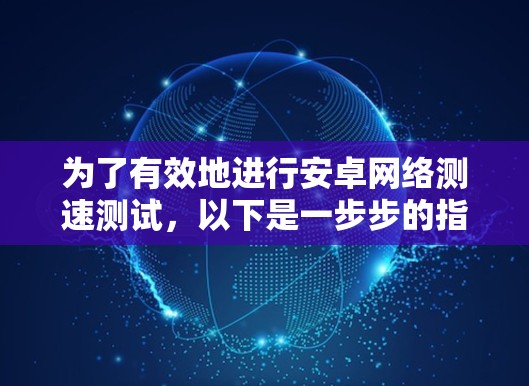 为了有效地进行安卓网络测速测试，以下是一步步的指导
