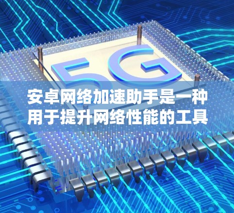 安卓网络加速助手是一种用于提升网络性能的工具，通常包括软件和网页工具，其主要功能是过滤和阻止可能威胁的网络流量，提升用户连接到更好的网络环境。以下是关于安卓网络加速助手的一些关键点和常见应用
