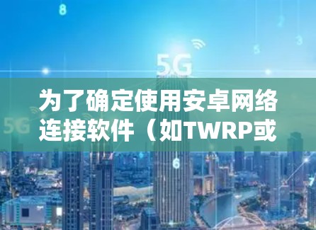 为了确定使用安卓网络连接软件（如TWRP或Linux kernel）的最佳选择，可以按照以下步骤进行分析和决策