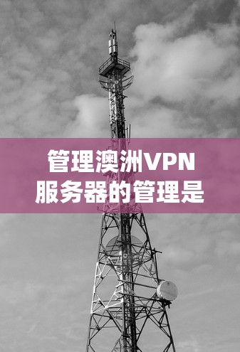 管理澳洲VPN服务器的管理是需要系统性的操作，以确保服务器的安全、可靠和高效。以下是一些基本的步骤，可以帮助您管理和维护这些服务器