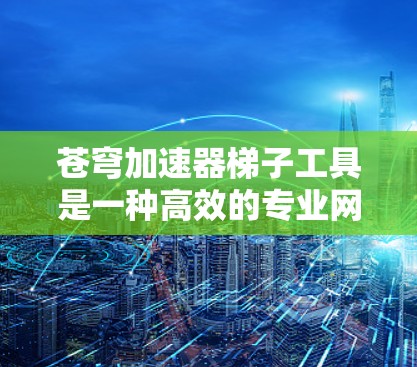 苍穹加速器梯子工具是一种高效的专业网络加速工具，适用于需要高带宽的环境，如视频会议、游戏、远程办公等。以下是关于该工具的详细分析