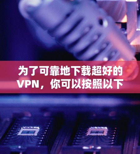 为了可靠地下载超好的VPN，你可以按照以下步骤进行