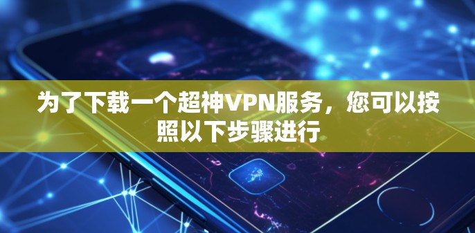 为了下载一个超神VPN服务，您可以按照以下步骤进行