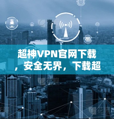超神VPN官网下载，安全无界，下载超值