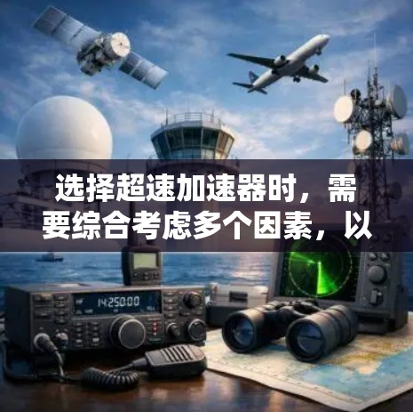 选择超速加速器时，需要综合考虑多个因素，以确保车辆在特定场景下的高效性和可靠性。以下是详细的步骤和建议