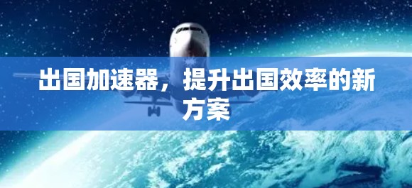 出国加速器，提升出国效率的新方案