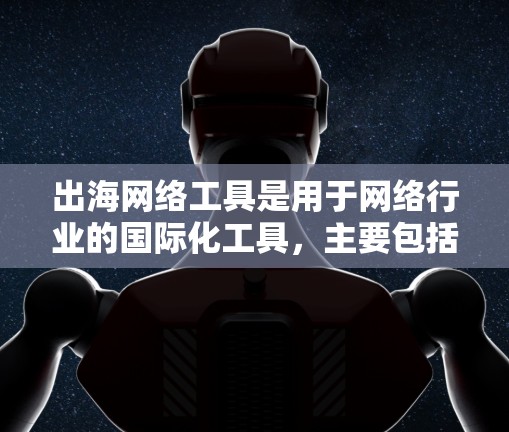 出海网络工具是用于网络行业的国际化工具,主要包括以下几个方面 出海网络工具是用于网络行业的国际化工具,主要包括以下几个方面