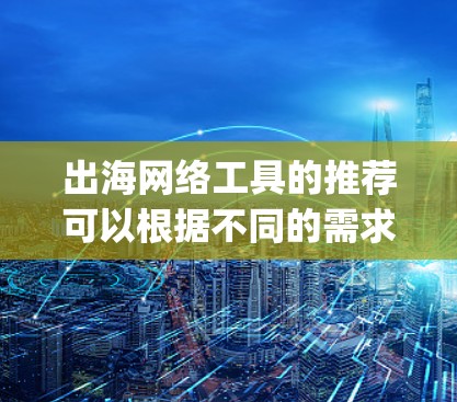 出海网络工具的推荐可以根据不同的需求进行选择，以下是一些 commonly used tools for international business and technology in China:
