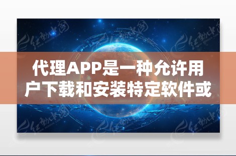 代理APP是一种允许用户下载和安装特定软件或应用的第三方应用程序。它通常用于获取安全、兼容性好的软件，或者处理某些特定的软件包。代理APP的使用方式通常包括下载、安装、配置和管理