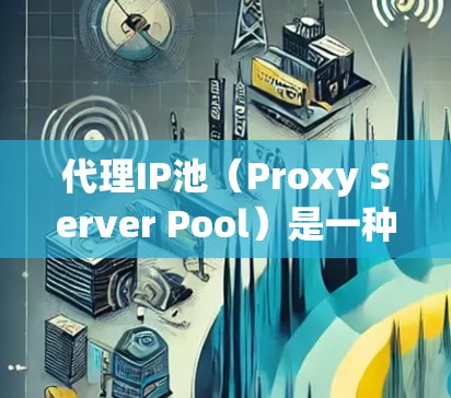 代理IP池（Proxy Server Pool）是一种用于管理网络代理服务器的工具，主要用于在不同服务器上处理不同IP地址的网络请求。以下是代理IP池的详细信息