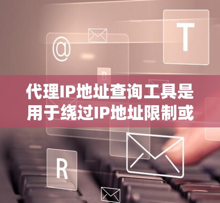 代理IP地址查询工具是用于绕过IP地址限制或绕过网站访问限制的工具，帮助用户访问互联网资源。以下是一个详细的步骤指南，帮助您有效地使用代理IP查询工具