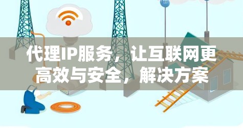 代理IP服务，让互联网更高效与安全，解决方案