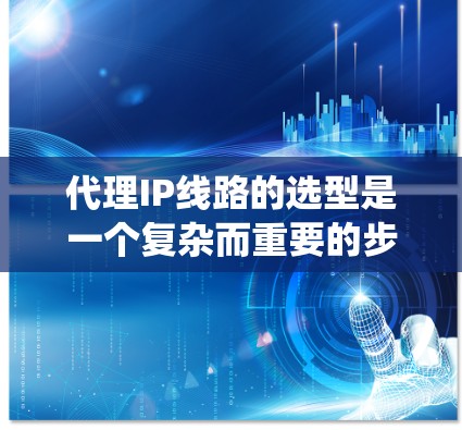 代理IP线路的选型是一个复杂而重要的步骤,涉及多个方面。以下是一个结构化的指南,帮助您系统地选择和配置代理IP线路 代理IP线路的选型是一个复杂而重要的步骤,涉及多个方面。以下是一个结构化的指南,帮助您系统地选择和配置代理IP线路