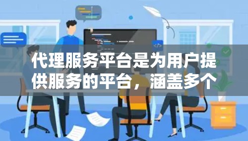 代理服务平台是为用户提供服务的平台，涵盖多个行业，每个行业都有其独特的平台类型。以下是一些常见的代理服务平台，按行业分类列出