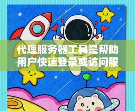 代理服务器工具是帮助用户快速登录或访问服务器的工具，适用于个人用户、企业用户和开发者。以下是对代理服务器工具的总结和推荐