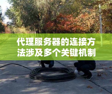 代理服务器的连接方法涉及多个关键机制，主要包括HTTP头的设计、内部网络层的连接规则以及处理外部和内部规则的策略。以下是对这些机制的详细说明