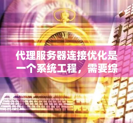 代理服务器连接优化是一个系统工程，需要综合考虑多个方面来实现高效和稳定的数据传输。以下是一个有条理的优化方案，涵盖了从协议、性能、访问控制到资源管理的各个方面