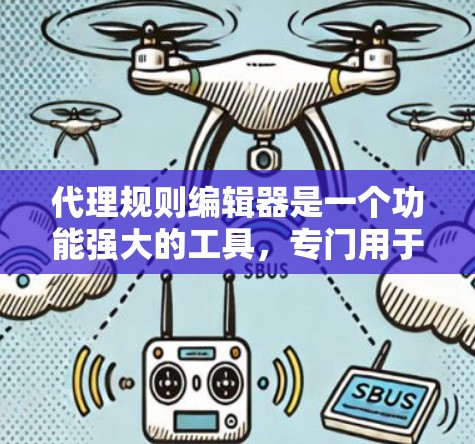代理规则编辑器是一个功能强大的工具，专门用于管理代理人的规则，确保它们符合法律法规和合同要求。以下是详细的使用指南