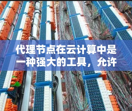 代理节点在云计算中是一种强大的工具，允许用户远程访问和管理所需的资源。以下是一些详细的步骤和方法，帮助您更好地使用代理节点