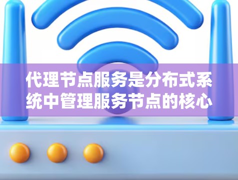 代理节点服务是分布式系统中管理服务节点的核心功能，其核心包括以下几个方面