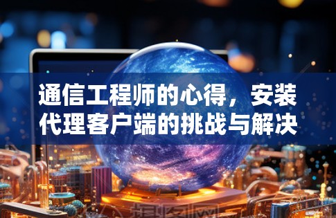 通信工程师的心得，安装代理客户端的挑战与解决方案