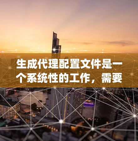 生成代理配置文件是一个系统性的工作，需要仔细处理各个部分以确保配置的正确性和安全。以下是一个步骤-by-step的指南