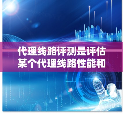 代理线路评测是评估某个代理线路性能和价值的一种方法，旨在帮助企业或投资者做出决策。以下是对代理线路评测的详细分析和结构化内容