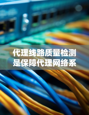 代理线路质量检测是保障代理网络系统稳定运行的重要环节，涉及设备性能、连接方式、维护和网络稳定性等多个方面。以下是对代理线路质量检测的详细分析