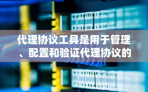 代理协议工具是用于管理、配置和验证代理协议的系统工具，广泛应用于网络传输、云服务和游戏代理等领域。以下是对代理协议工具的详细分步解释