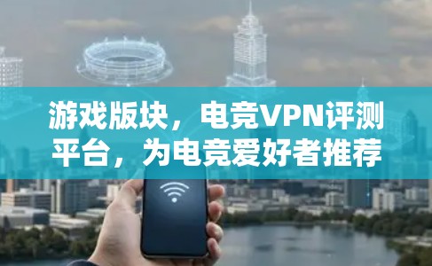 游戏版块，电竞VPN评测平台，为电竞爱好者推荐专业体验