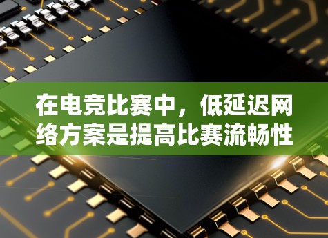 在电竞比赛中，低延迟网络方案是提高比赛流畅性和稳定性的关键。以下是对这一主题的系统总结和分析