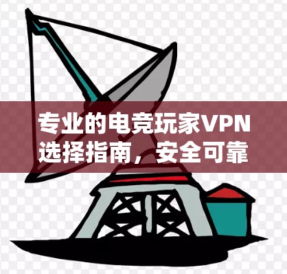 专业的电竞玩家VPN选择指南，安全可靠，轻松应对游戏挑战