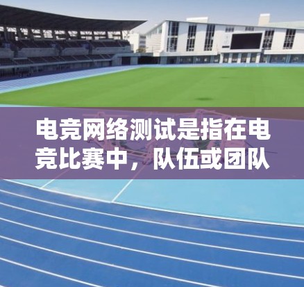 电竞网络测试是指在电竞比赛中，队伍或团队在进行游戏时所使用的网络环境的测试。这些测试通常用于评估队伍或团队的网络稳定性、服务器性能、游戏流畅度等，帮助队伍优化网络环境，提升游戏体验