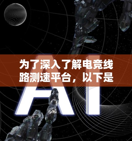为了深入了解电竞线路测速平台，以下是一个有条理的指南，涵盖所有关键点
