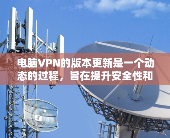 电脑VPN的版本更新是一个动态的过程，旨在提升安全性和功能，以满足用户的需求。以下是对电脑VPN版本更新的详细总结
