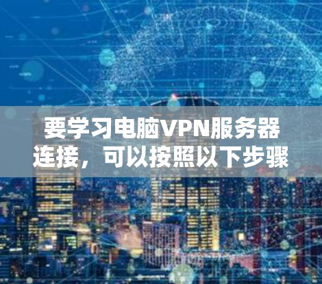 要学习电脑VPN服务器连接，可以按照以下步骤进行