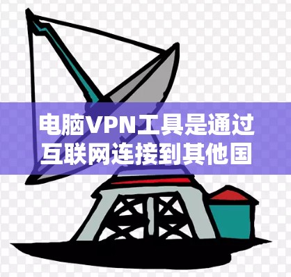电脑VPN工具是通过互联网连接到其他国家的服务器，用于访问其他国家的网站。以下是关于电脑VPN工具的评测和使用指南