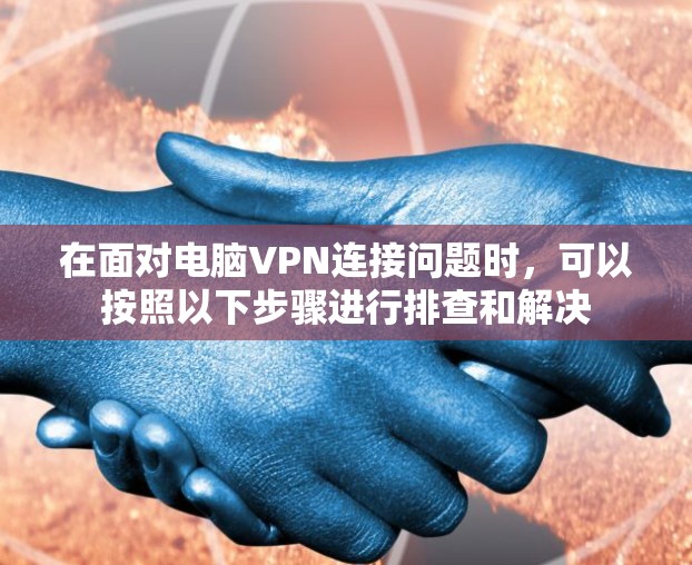 在面对电脑VPN连接问题时，可以按照以下步骤进行排查和解决