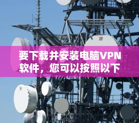 要下载并安装电脑VPN软件，您可以按照以下步骤操作